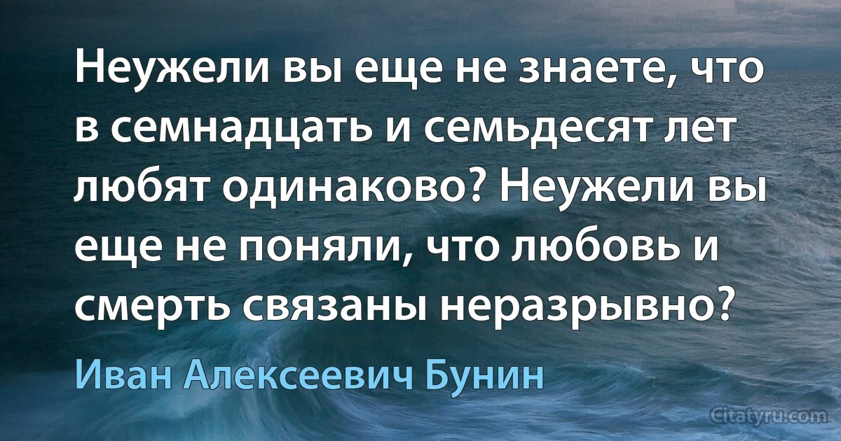 Неужели вы еще не знаете, что в семнадцать и семьдесят лет любят одинаково? Неужели вы еще не поняли, что любовь и смерть связаны неразрывно? (Иван Алексеевич Бунин)