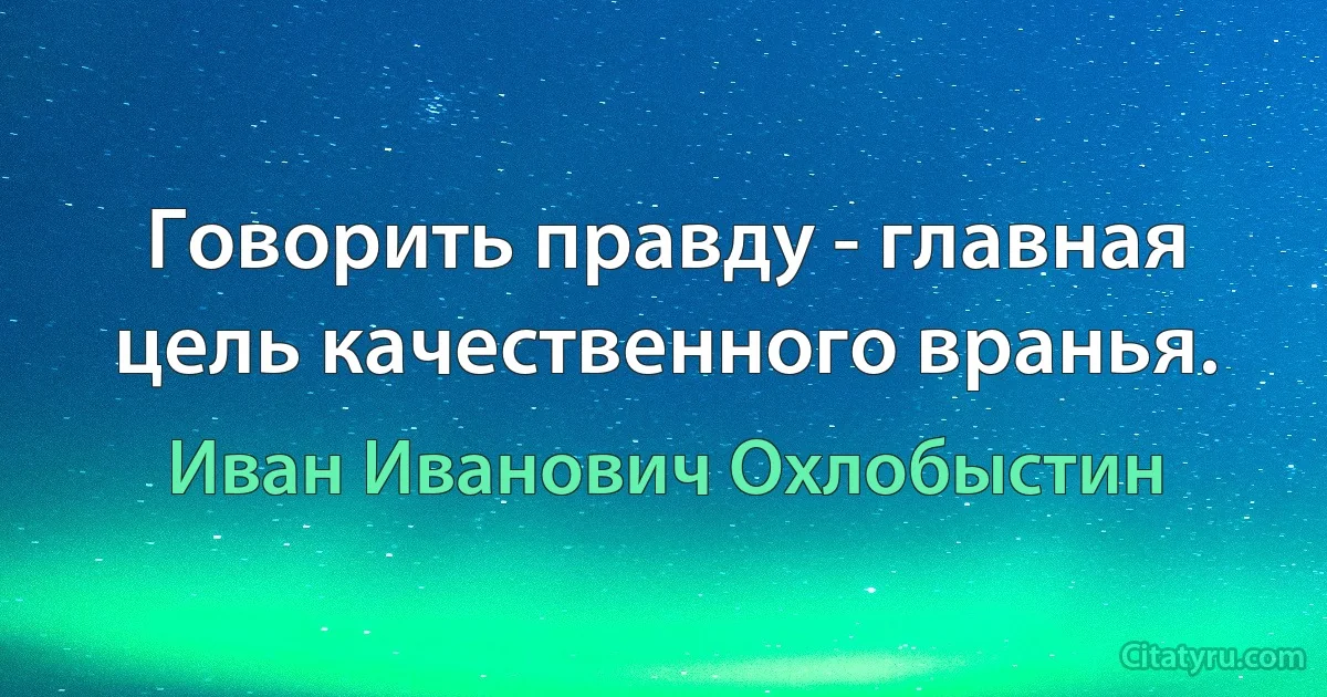 Говорить правду - главная цель качественного вранья. (Иван Иванович Охлобыстин)