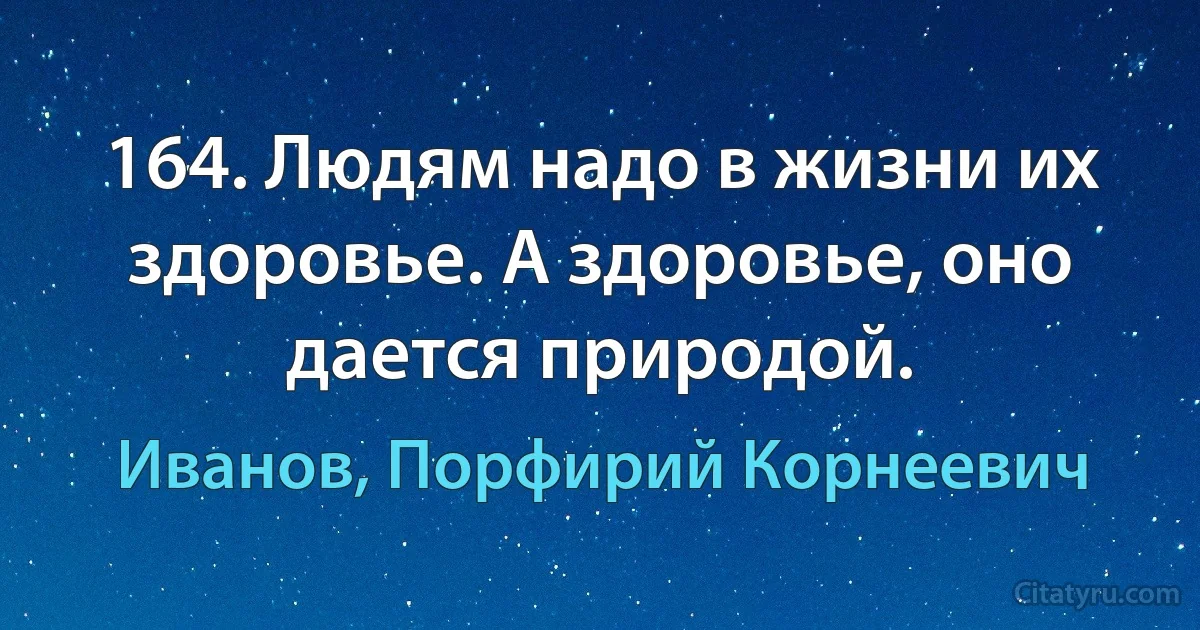 164. Людям надо в жизни их здоровье. А здоровье, оно дается природой. (Иванов, Порфирий Корнеевич)