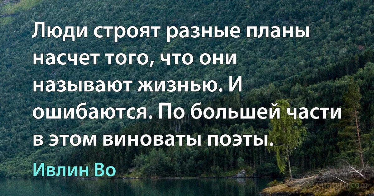 Люди строят разные планы насчет того, что они называют жизнью. И ошибаются. По большей части в этом виноваты поэты. (Ивлин Во)