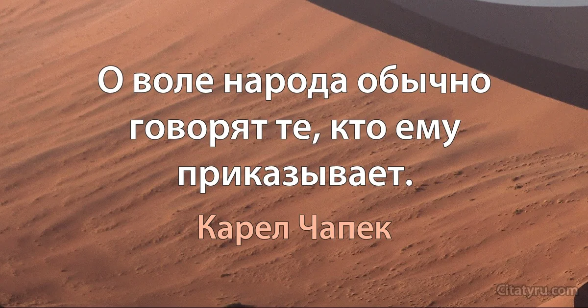 О воле народа обычно говорят те, кто ему приказывает. (Карел Чапек)