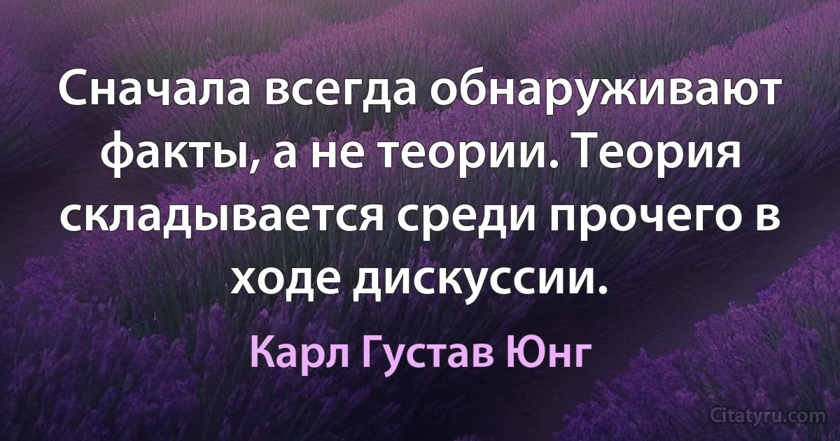 Сначала всегда обнаруживают факты, а не теории. Теория складывается среди прочего в ходе дискуссии. (Карл Густав Юнг)