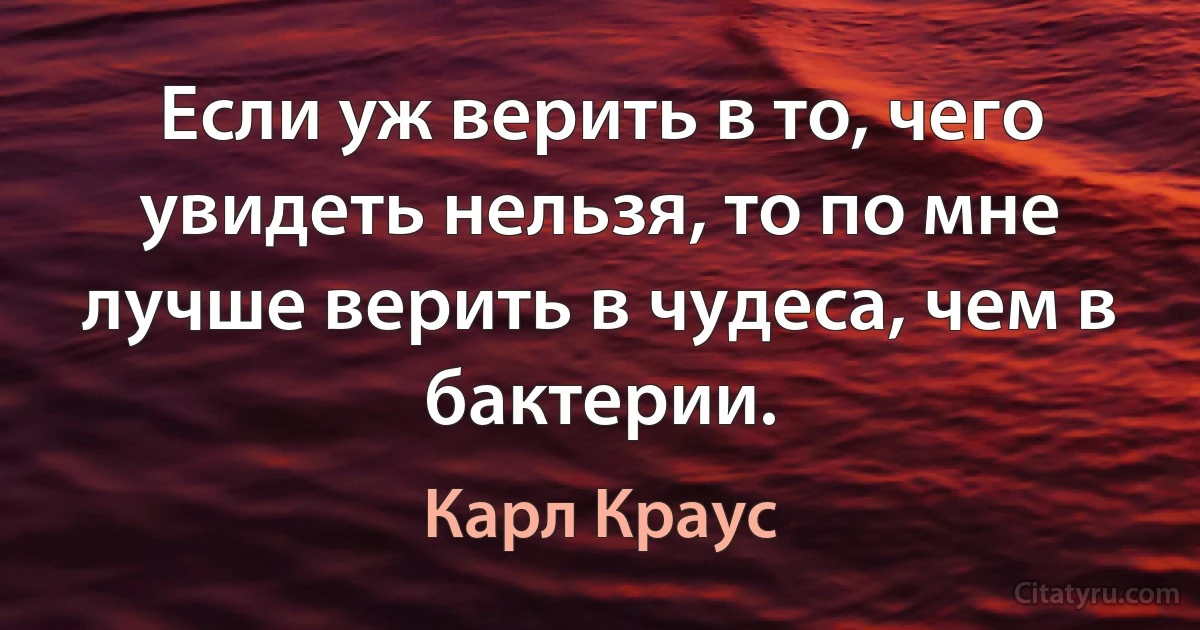 Если уж верить в то, чего увидеть нельзя, то по мне лучше верить в чудеса, чем в бактерии. (Карл Краус)