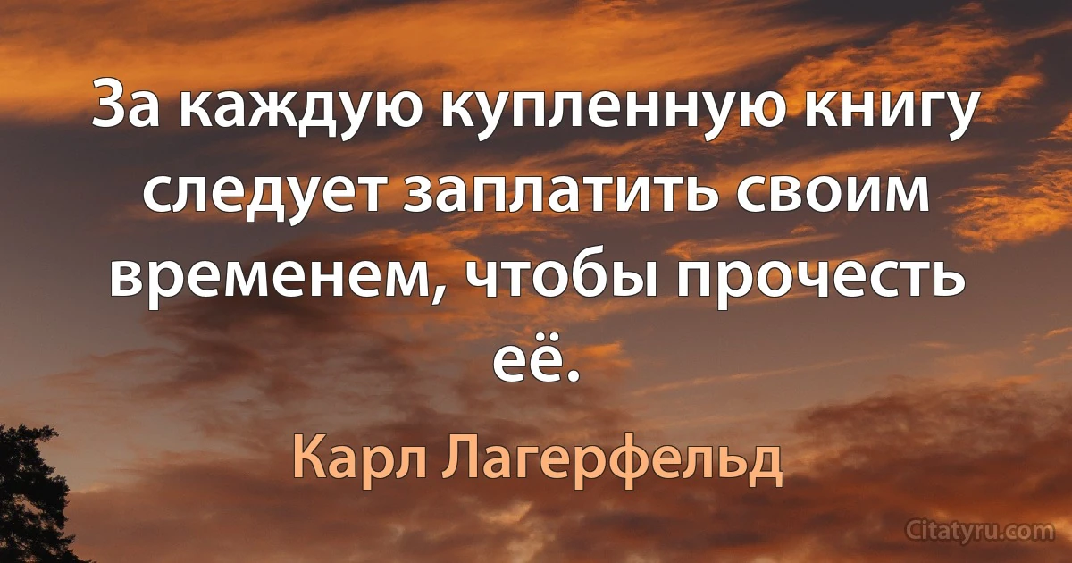 За каждую купленную книгу следует заплатить своим временем, чтобы прочесть её. (Карл Лагерфельд)