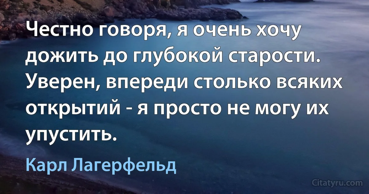 Честно говоря, я очень хочу дожить до глубокой старости. Уверен, впереди столько всяких открытий - я просто не могу их упустить. (Карл Лагерфельд)