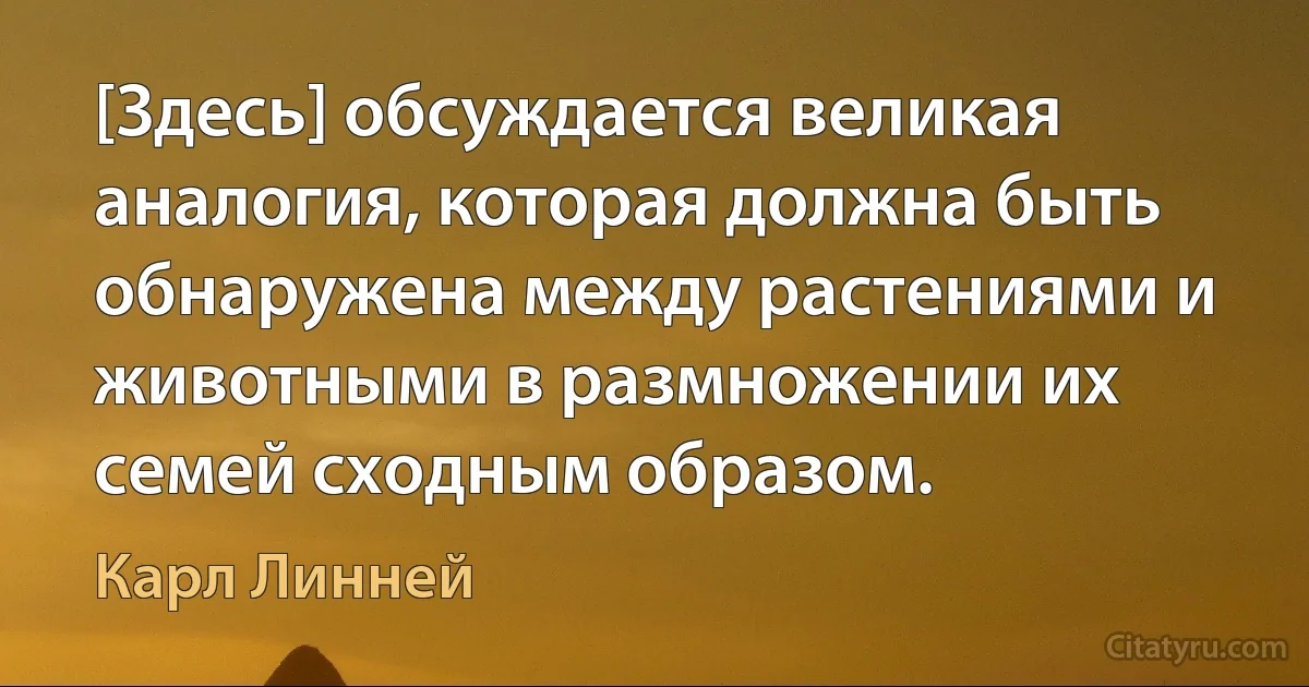 [Здесь] обсуждается великая аналогия, которая должна быть обнаружена между растениями и животными в размножении их семей сходным образом. (Карл Линней)