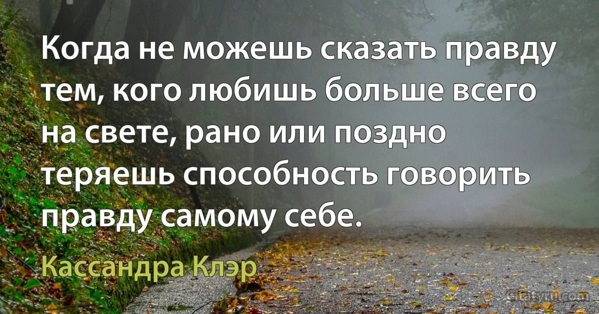 Когда не можешь сказать правду тем, кого любишь больше всего на свете, рано или поздно теряешь способность говорить правду самому себе. (Кассандра Клэр)