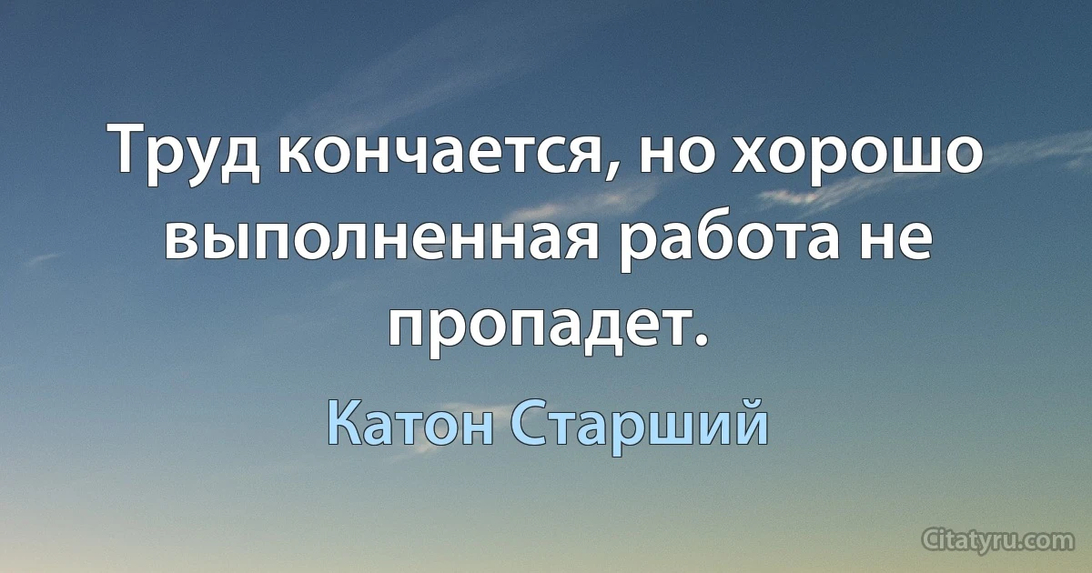 Труд кончается, но хорошо выполненная работа не пропадет. (Катон Старший)