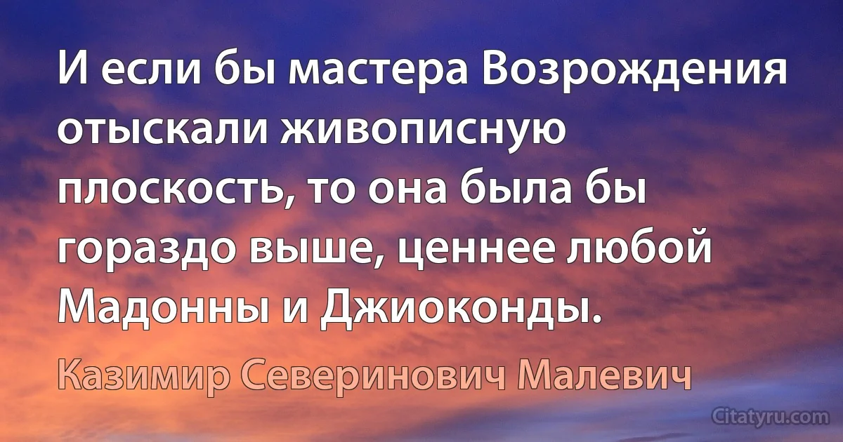 И если бы мастера Возрождения отыскали живописную плоскость, то она была бы гораздо выше, ценнее любой Мадонны и Джиоконды. (Казимир Северинович Малевич)