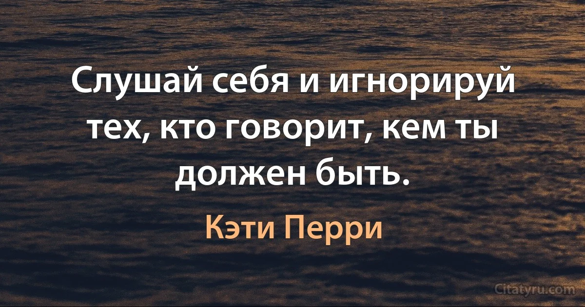 Слушай себя и игнорируй тех, кто говорит, кем ты должен быть. (Кэти Перри)