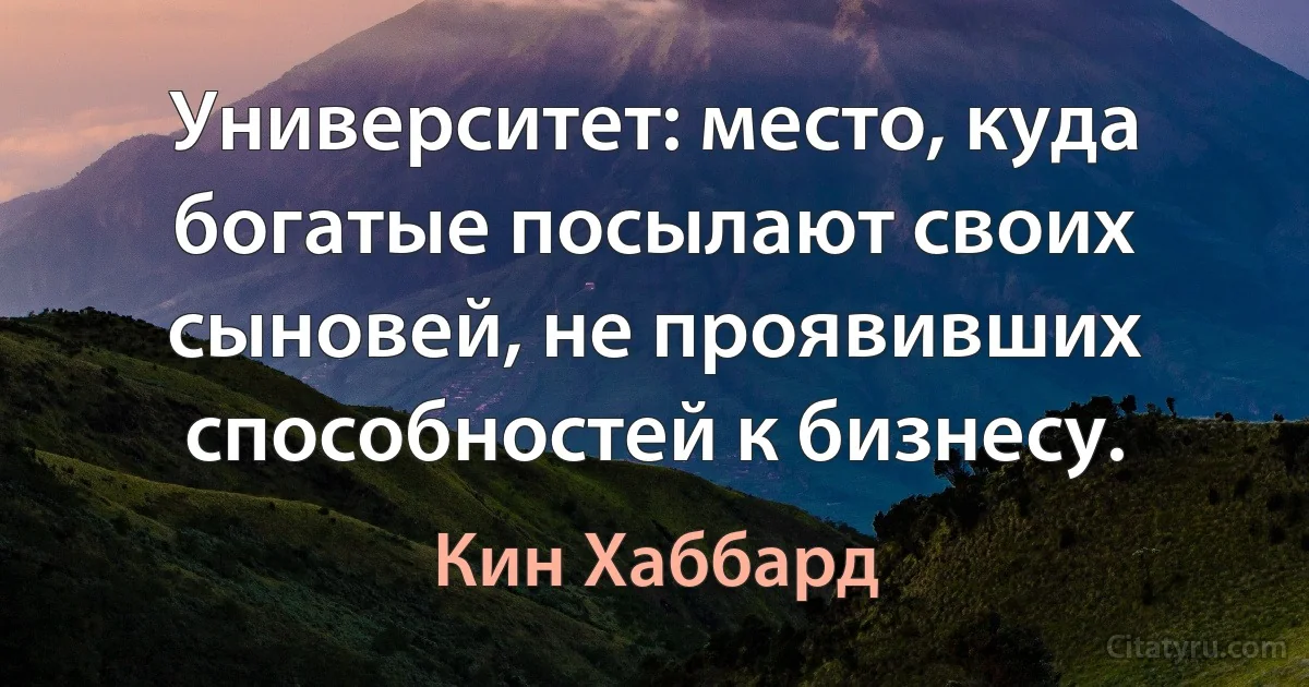 Университет: место, куда богатые посылают своих сыновей, не проявивших способностей к бизнесу. (Кин Хаббард)