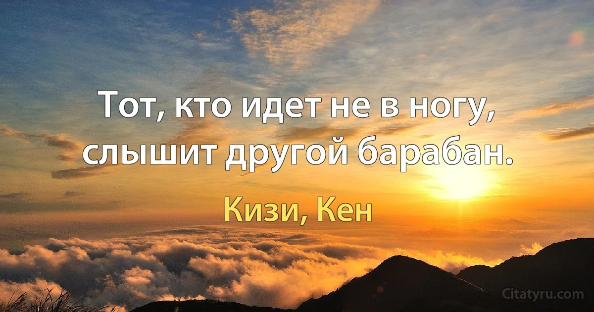 Тот, кто идет не в ногу, слышит другой барабан. (Кизи, Кен)