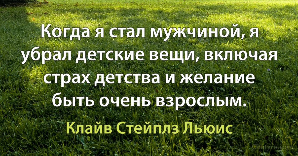 Когда я стал мужчиной, я убрал детские вещи, включая страх детства и желание быть очень взрослым. (Клайв Стейплз Льюис)