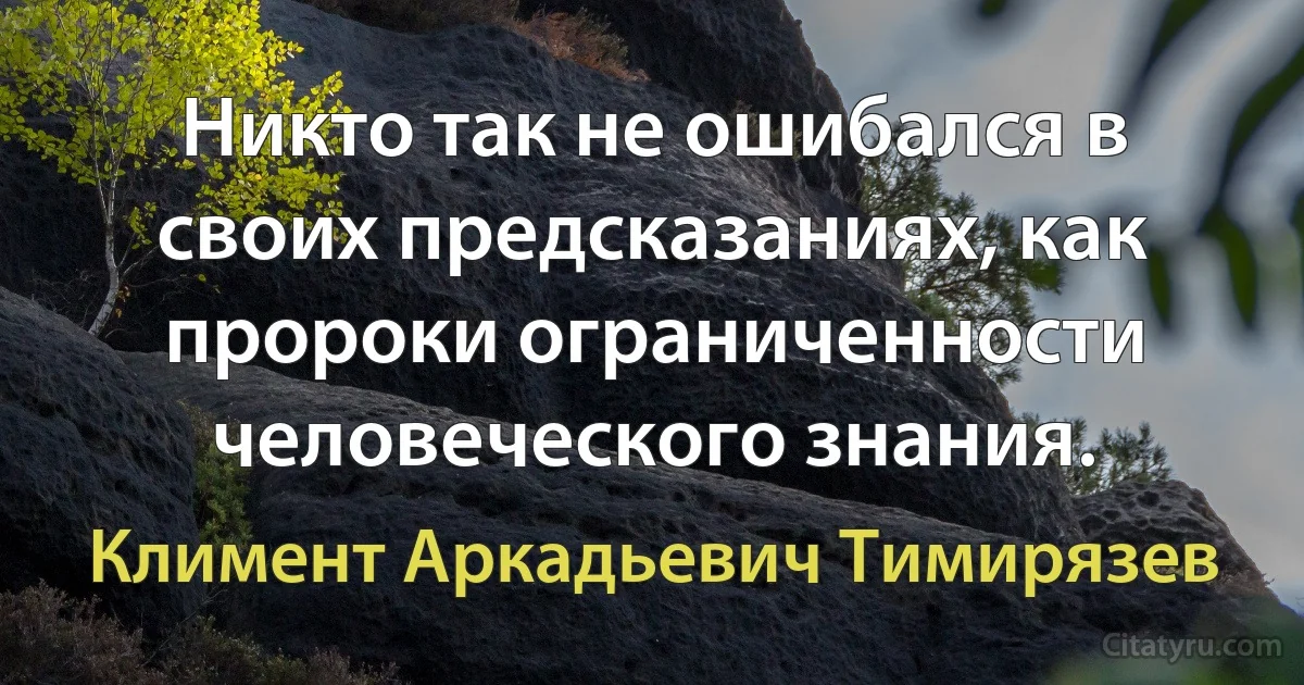 Никто так не ошибался в своих предсказаниях, как пророки ограниченности человеческого знания. (Климент Аркадьевич Тимирязев)