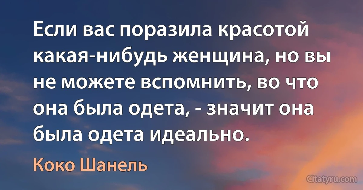 Если вас поразила красотой какая-нибудь женщина, но вы не можете вспомнить, во что она была одета, - значит она была одета идеально. (Коко Шанель)