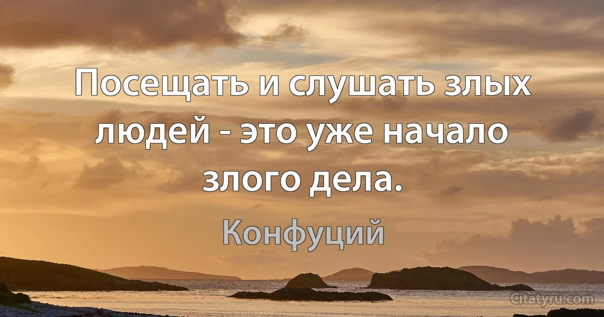 Посещать и слушать злых людей - это уже начало злого дела. (Конфуций)