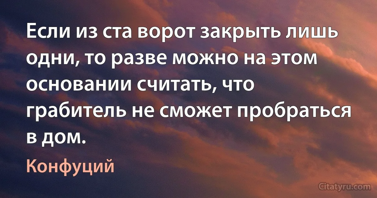 Если из ста ворот закрыть лишь одни, то разве можно на этом основании считать, что грабитель не сможет пробраться в дом. (Конфуций)