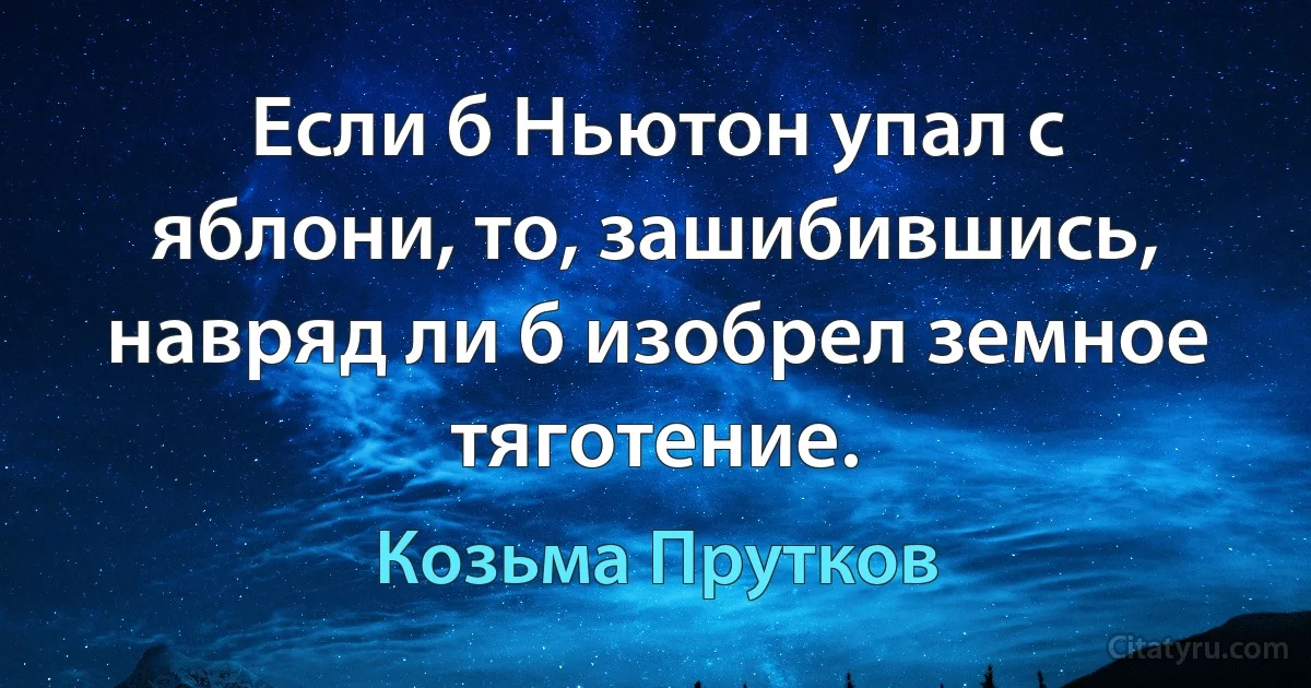 Если б Ньютон упал с яблони, то, зашибившись, навряд ли б изобрел земное тяготение. (Козьма Прутков)