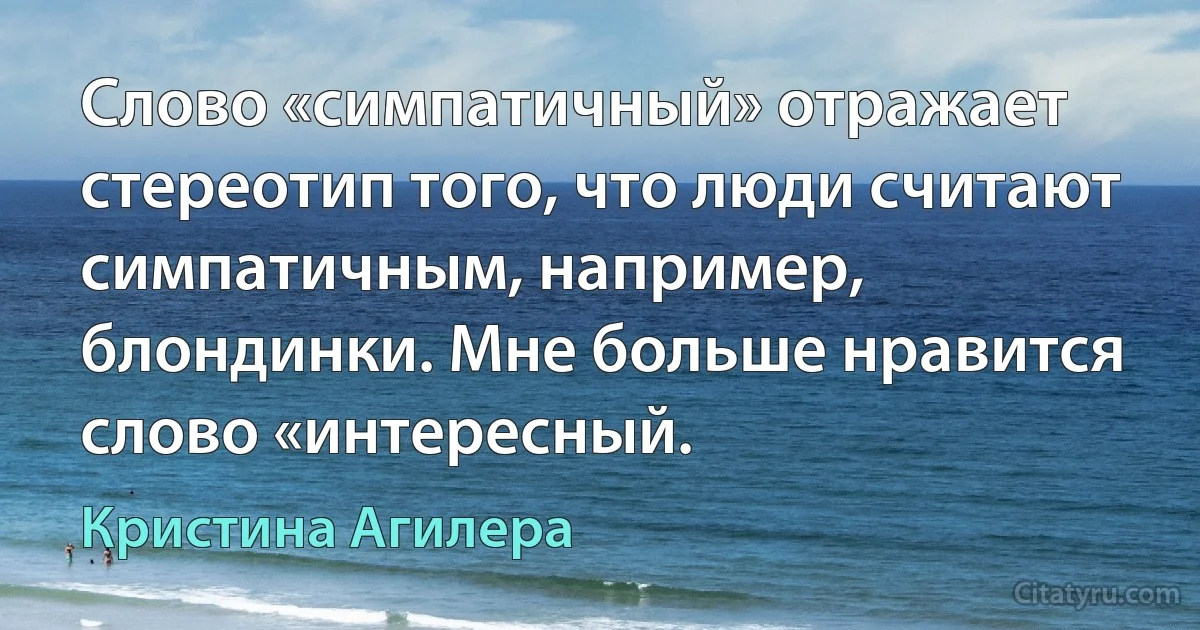 Слово «симпатичный» отражает стереотип того, что люди считают симпатичным, например, блондинки. Мне больше нравится слово «интересный. (Кристина Агилера)