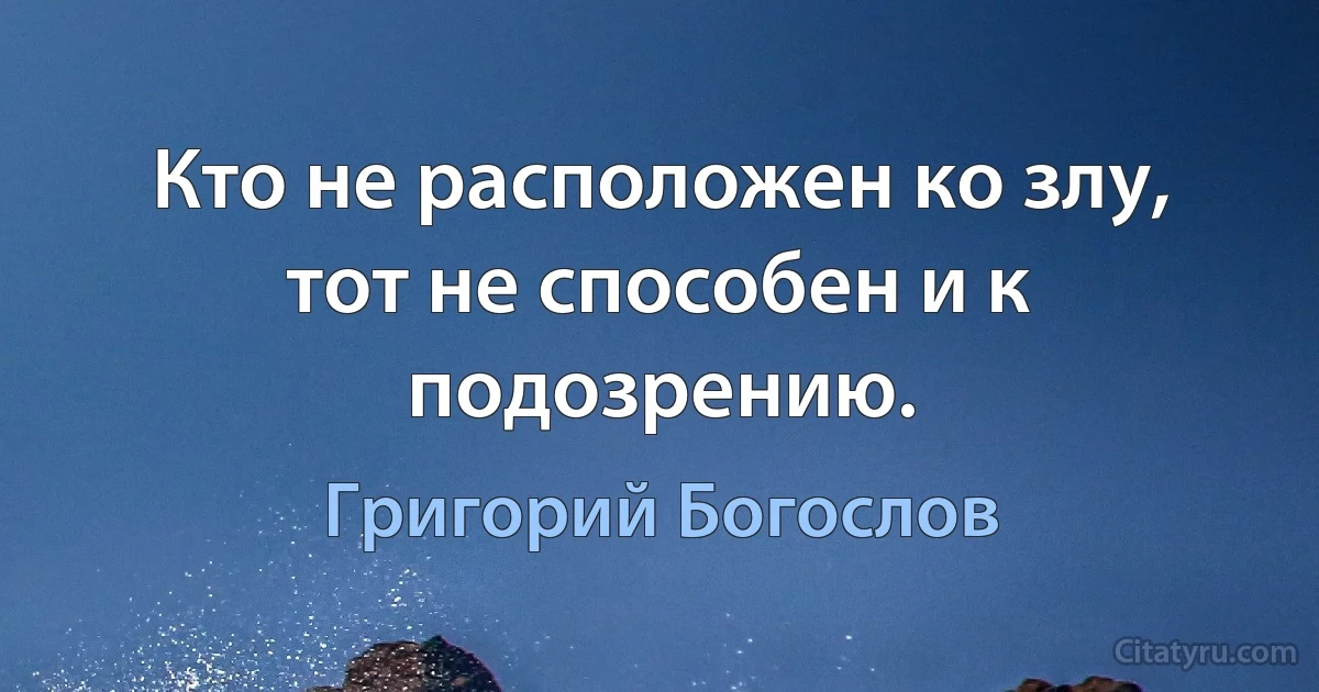 Кто не расположен ко злу, тот не способен и к подозрению. (Григорий Богослов)