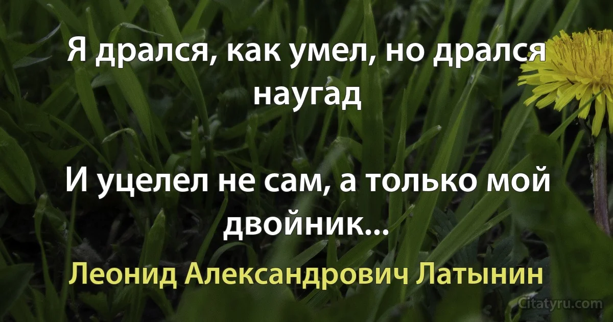 Я дрался, как умел, но дрался наугад

И уцелел не сам, а только мой двойник... (Леонид Александрович Латынин)