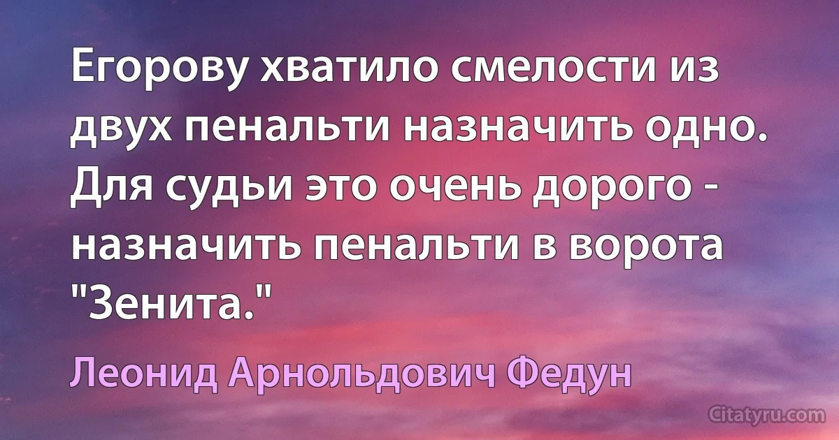 Егорову хватило смелости из двух пенальти назначить одно. Для судьи это очень дорого - назначить пенальти в ворота "Зенита." (Леонид Арнольдович Федун)