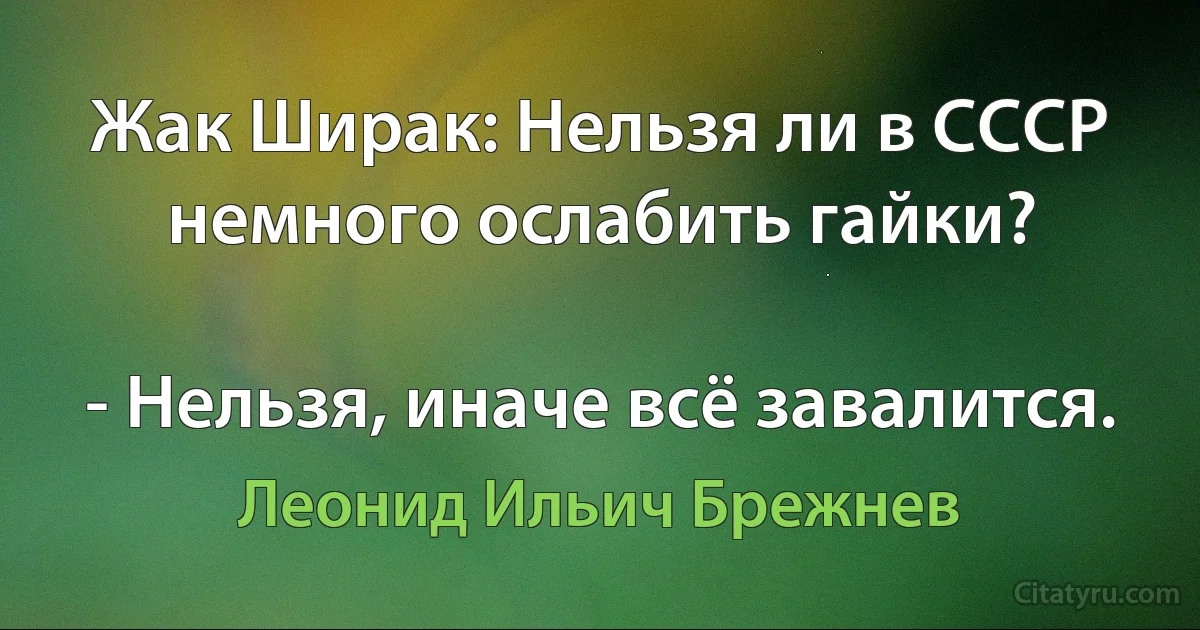 Жак Ширак: Нельзя ли в СССР немного ослабить гайки?

- Нельзя, иначе всё завалится. (Леонид Ильич Брежнев)