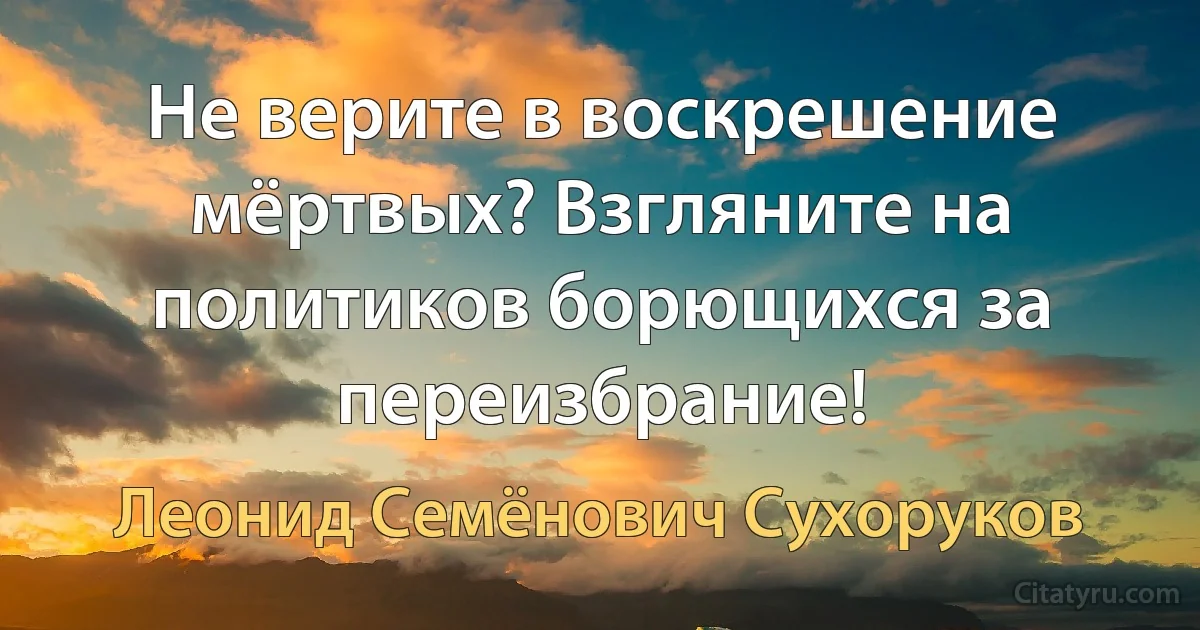 Не верите в воскрешение мёртвых? Взгляните на политиков борющихся за переизбрание! (Леонид Семёнович Сухоруков)