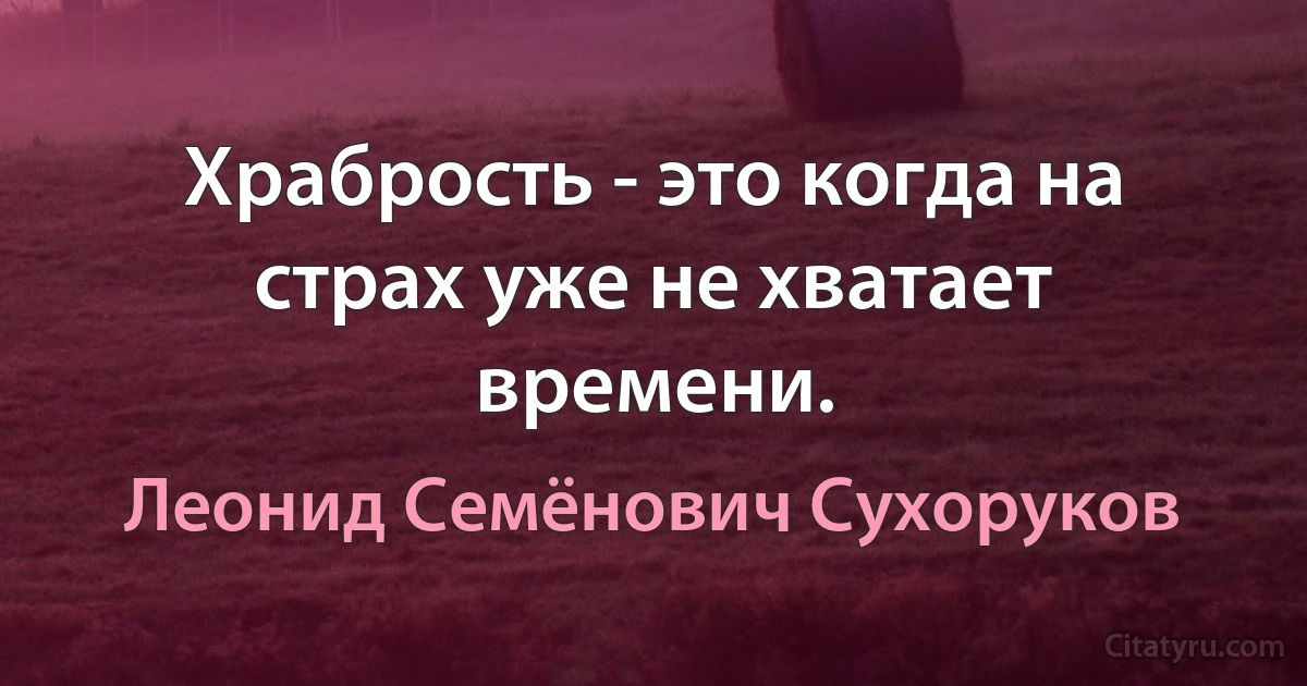 Храбрость - это когда на страх уже не хватает времени. (Леонид Семёнович Сухоруков)