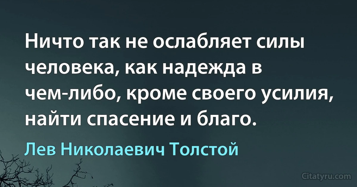 Ничто так не ослабляет силы человека, как надежда в чем-либо, кроме своего усилия, найти спасение и благо. (Лев Николаевич Толстой)