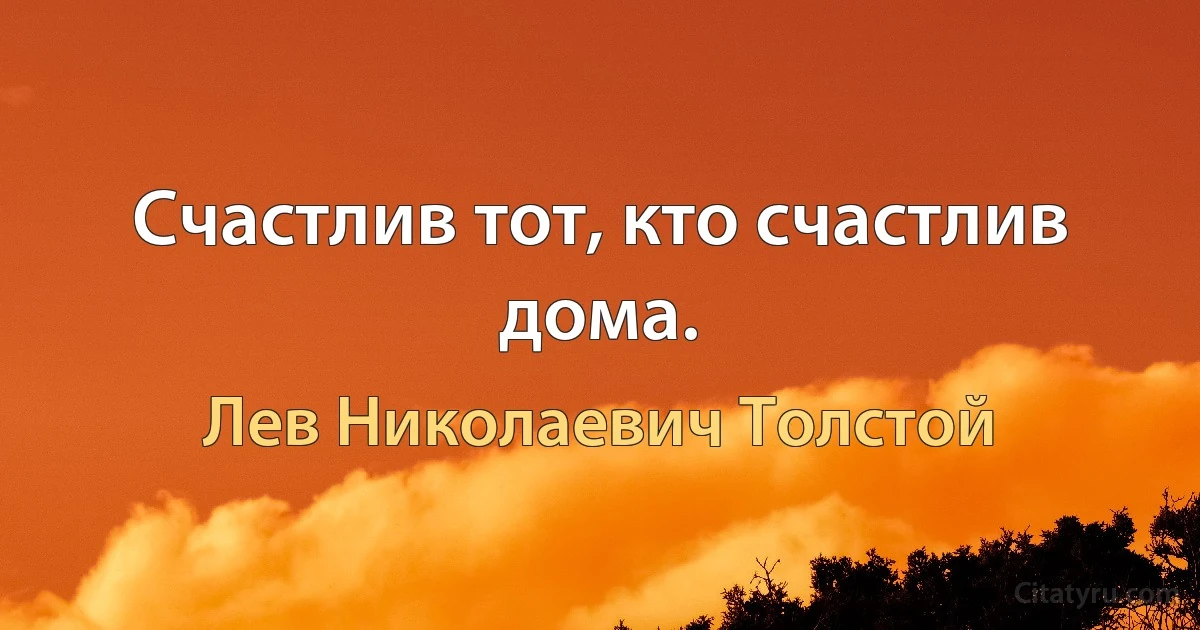 Счастлив тот, кто счастлив дома. (Лев Николаевич Толстой)