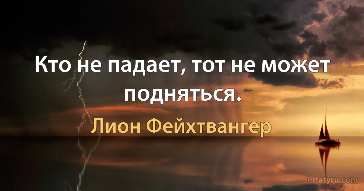 Кто не падает, тот не может подняться. (Лион Фейхтвангер)