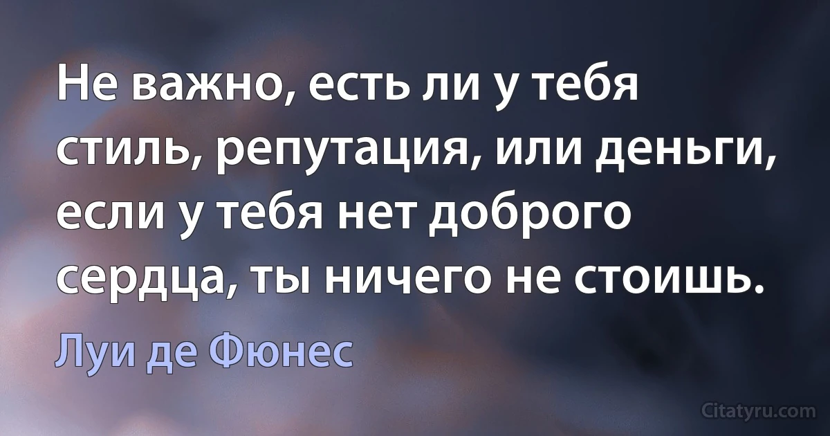 Не важно, есть ли у тебя стиль, репутация, или деньги, если у тебя нет доброго сердца, ты ничего не стоишь. (Луи де Фюнес)