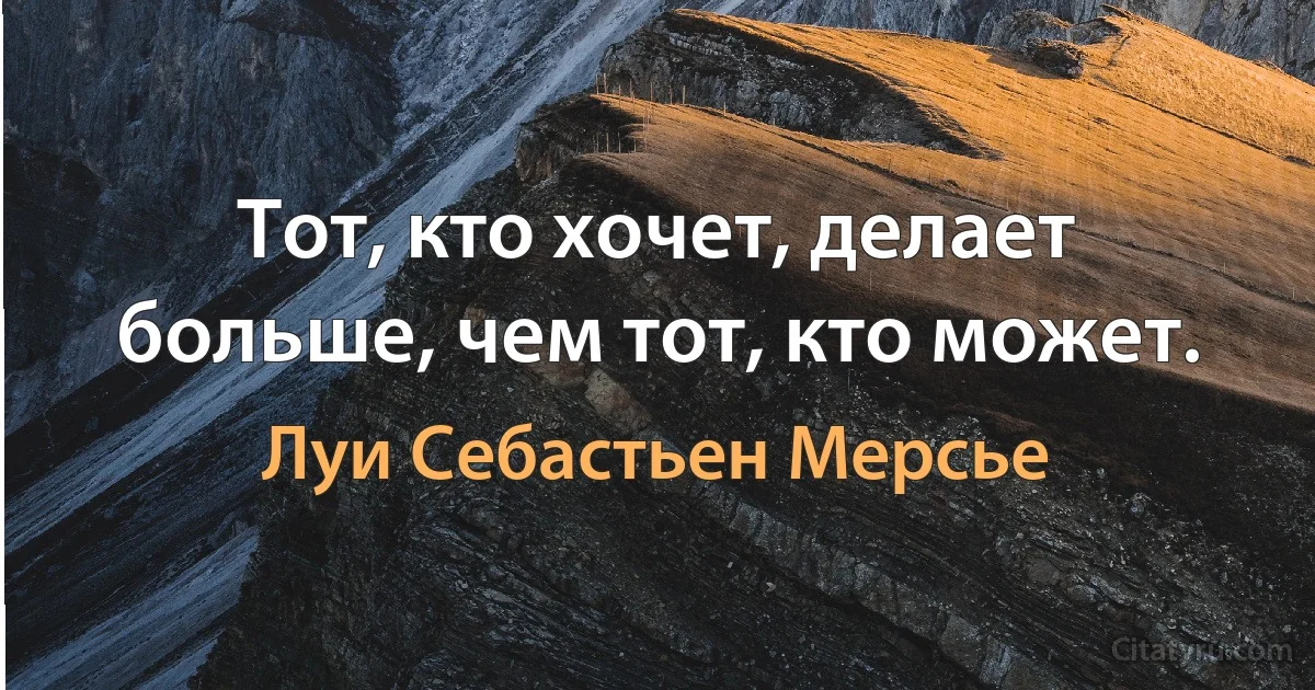 Тот, кто хочет, делает больше, чем тот, кто может. (Луи Себастьен Мерсье)