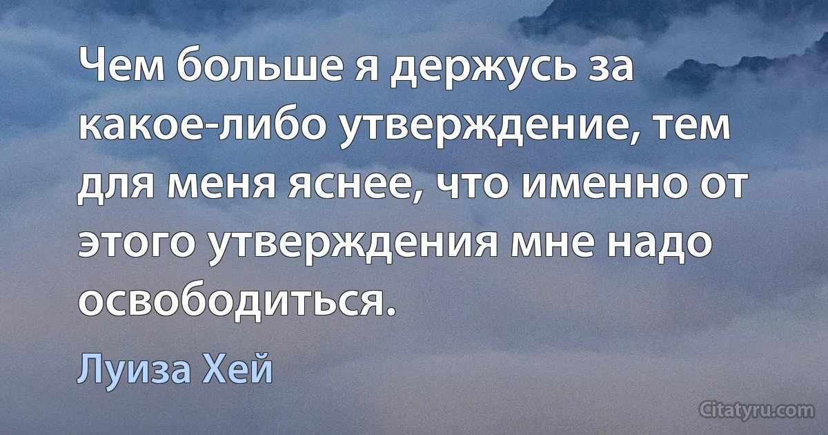 Чем больше я держусь за какое-либо утверждение, тем для меня яснее, что именно от этого утверждения мне надо освободиться. (Луиза Хей)