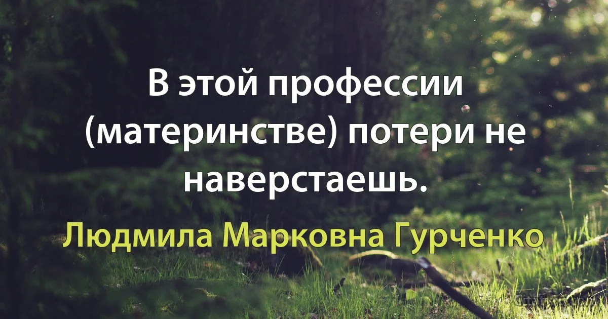 В этой профессии (материнстве) потери не наверстаешь. (Людмила Марковна Гурченко)