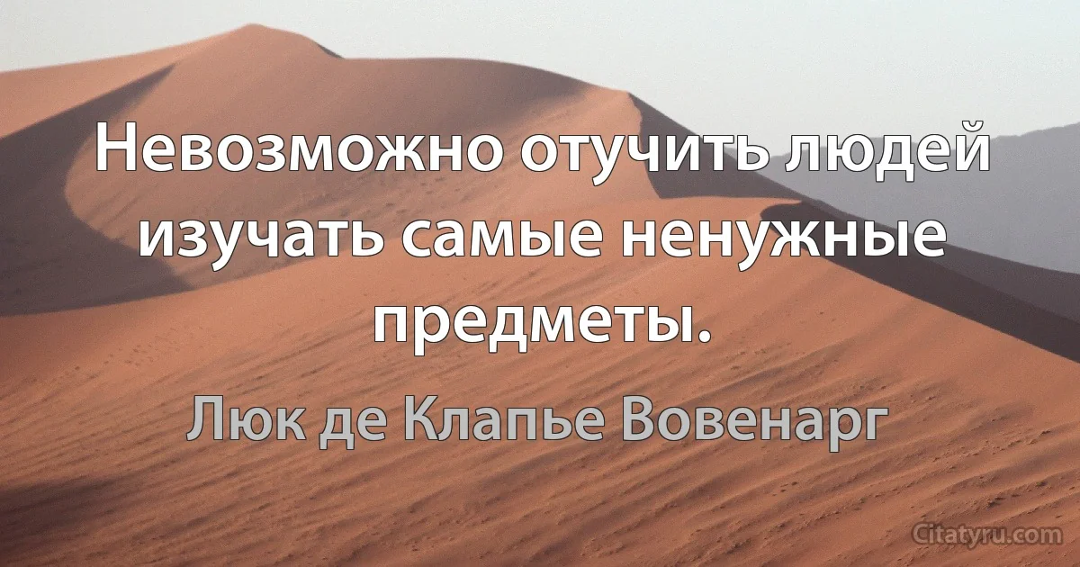 Невозможно отучить людей изучать самые ненужные предметы. (Люк де Клапье Вовенарг)