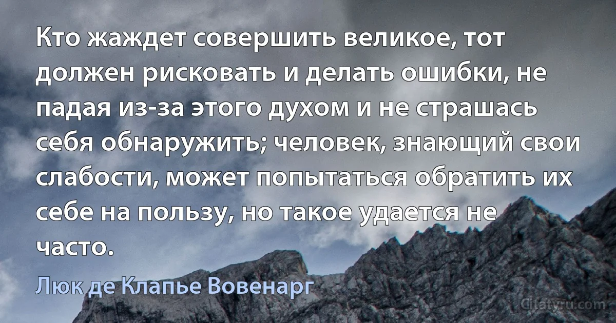 Кто жаждет совершить великое, тот должен рисковать и делать ошибки, не падая из-за этого духом и не страшась себя обнаружить; человек, знающий свои слабости, может попытаться обратить их себе на пользу, но такое удается не часто. (Люк де Клапье Вовенарг)