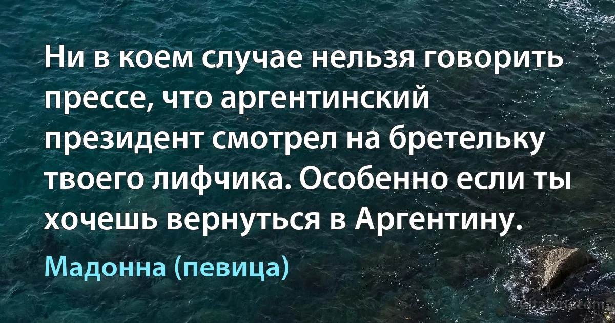 Ни в коем случае нельзя говорить прессе, что аргентинский президент смотрел на бретельку твоего лифчика. Особенно если ты хочешь вернуться в Аргентину. (Мадонна (певица))