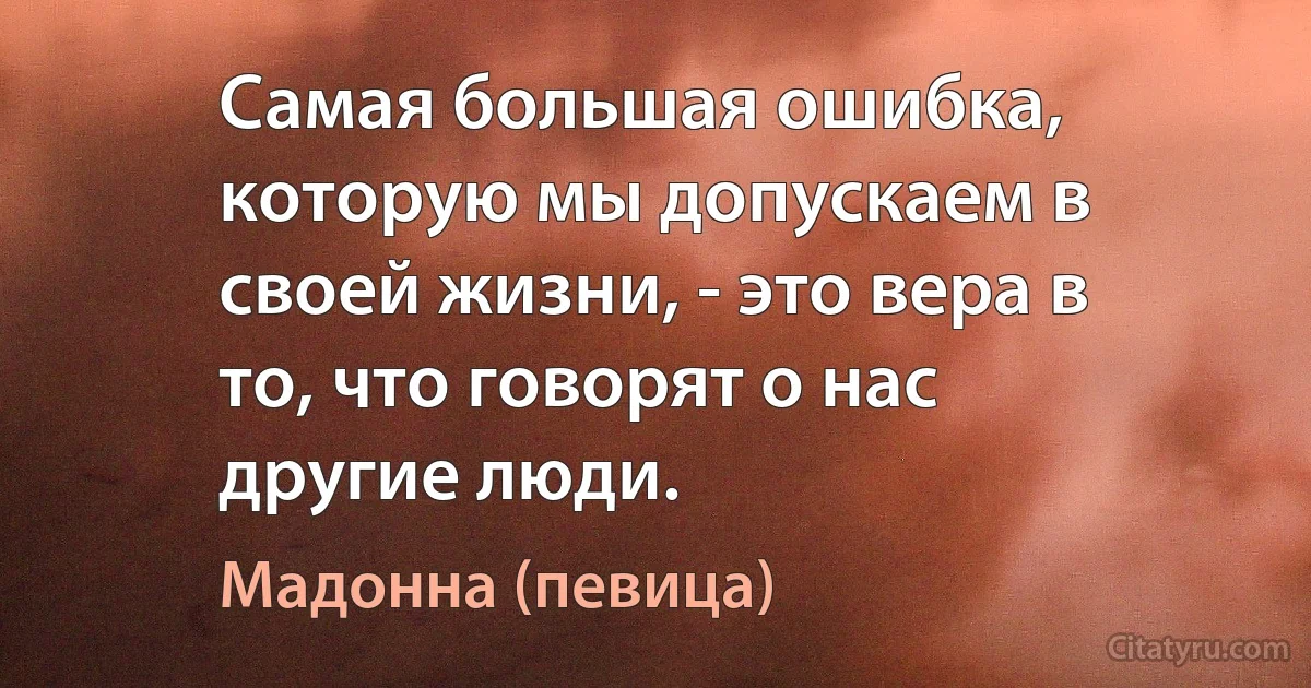 Самая большая ошибка, которую мы допускаем в своей жизни, - это вера в то, что говорят о нас другие люди. (Мадонна (певица))