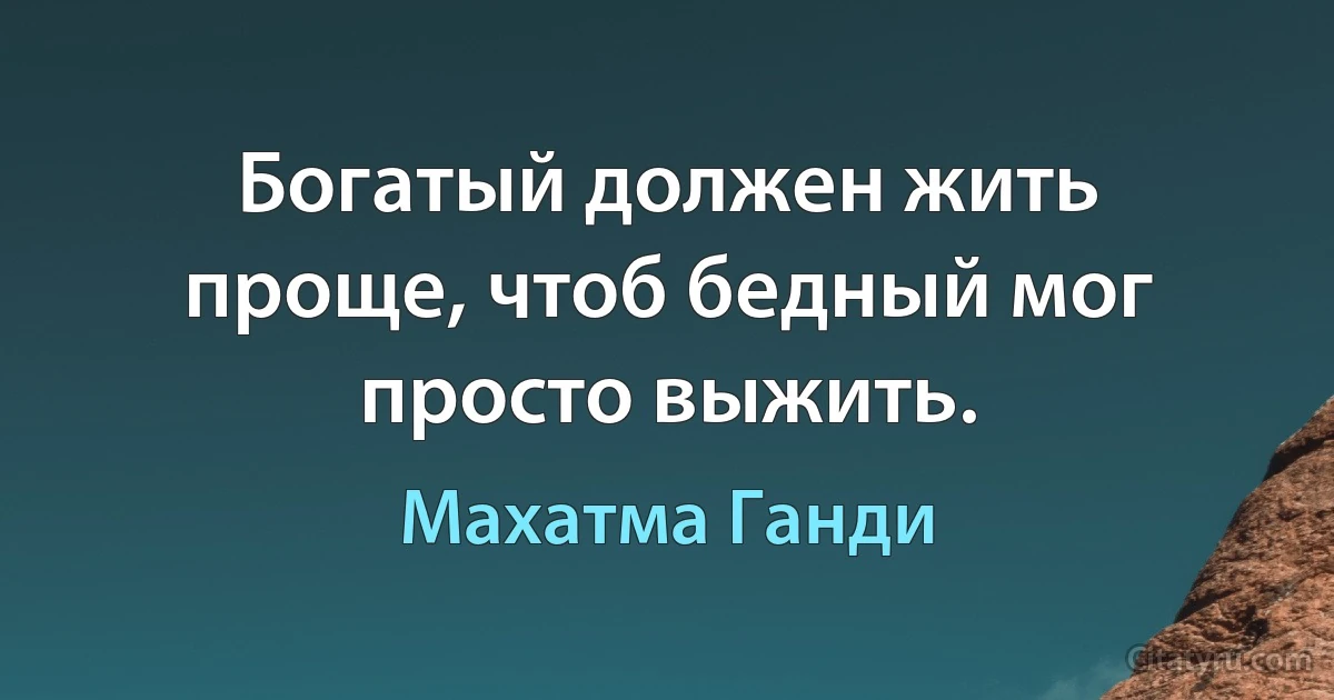 Богатый должен жить проще, чтоб бедный мог просто выжить. (Махатма Ганди)