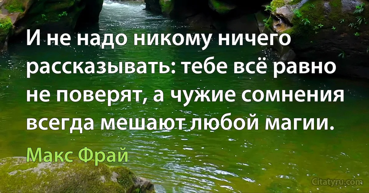 И не надо никому ничего рассказывать: тебе всё равно не поверят, а чужие сомнения всегда мешают любой магии. (Макс Фрай)