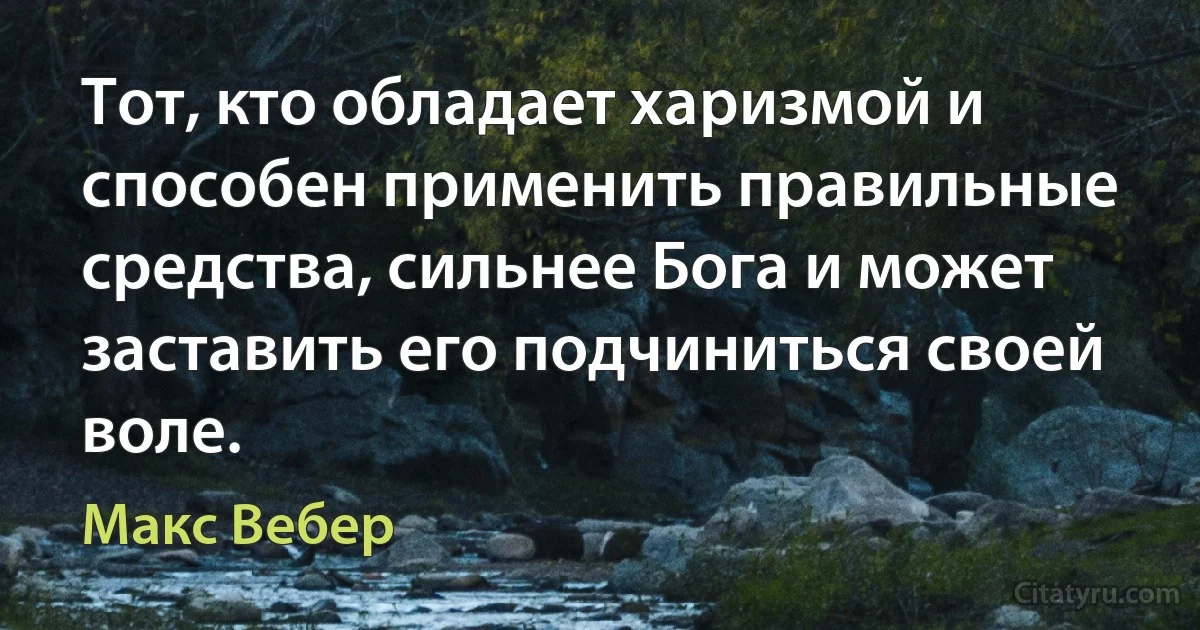 Тот, кто обладает харизмой и способен применить правильные средства, сильнее Бога и может заставить его подчиниться своей воле. (Макс Вебер)