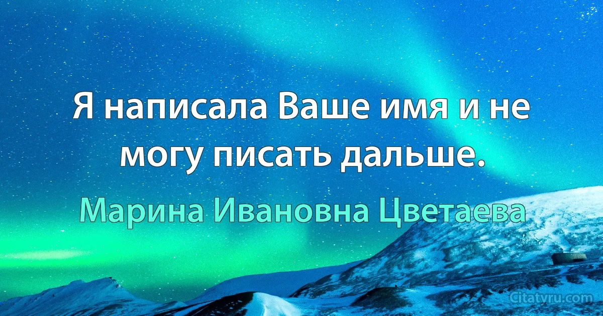 Я написала Ваше имя и не могу писать дальше. (Марина Ивановна Цветаева)