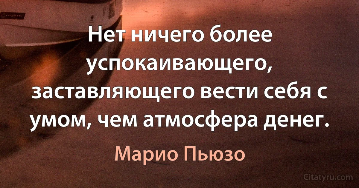 Нет ничего более успокаивающего, заставляющего вести себя с умом, чем атмосфера денег. (Марио Пьюзо)