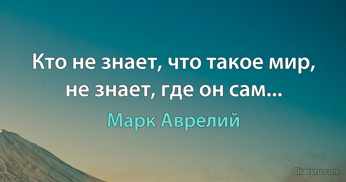 Кто не знает, что такое мир, не знает, где он сам... (Марк Аврелий)