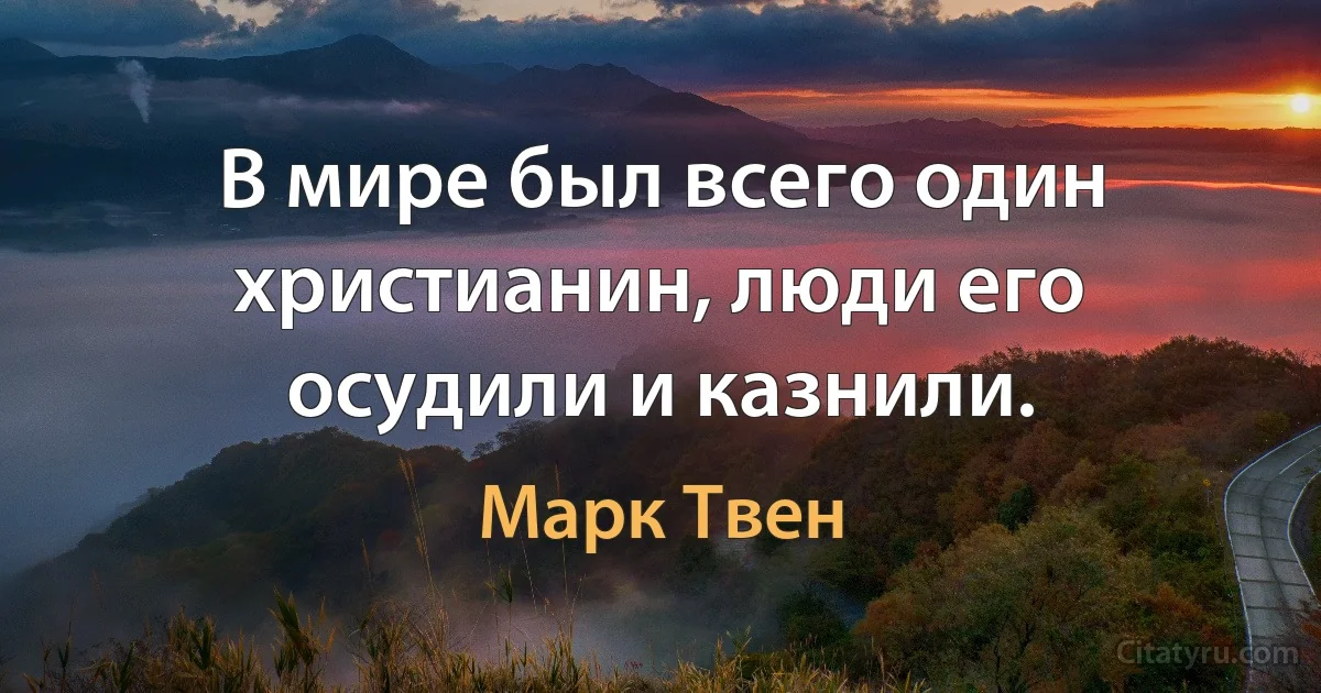 В мире был всего один христианин, люди его осудили и казнили. (Марк Твен)