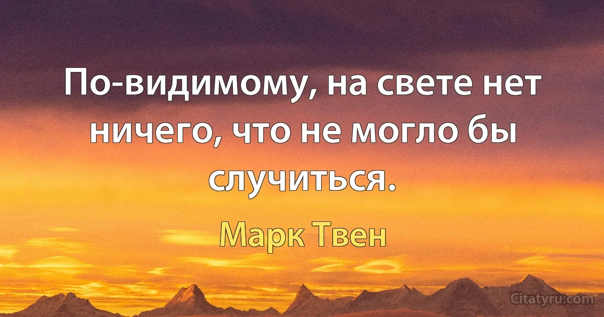 По-видимому, на свете нет ничего, что не могло бы случиться. (Марк Твен)