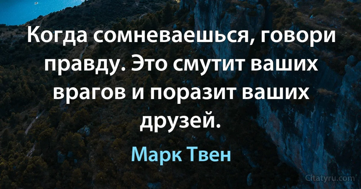 Когда сомневаешься, говори правду. Это смутит ваших врагов и поразит ваших друзей. (Марк Твен)