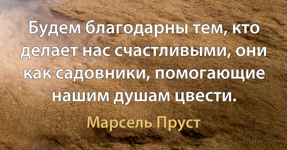 Будем благодарны тем, кто делает нас счастливыми, они как садовники, помогающие нашим душам цвести. (Марсель Пруст)